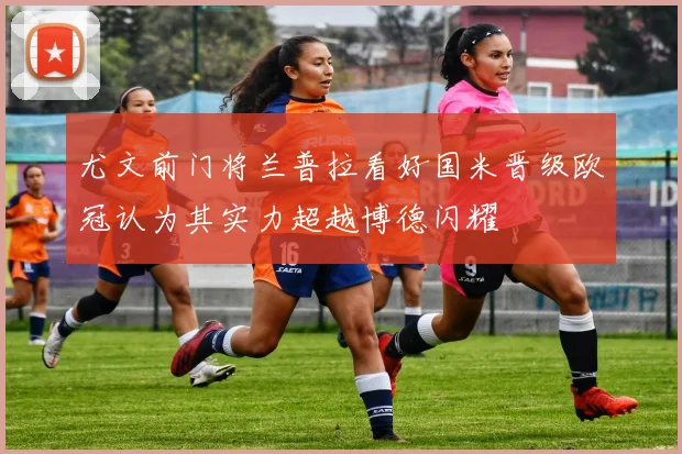 尤文前门将兰普拉看好国米晋级欧冠认为其实力超越博德闪耀