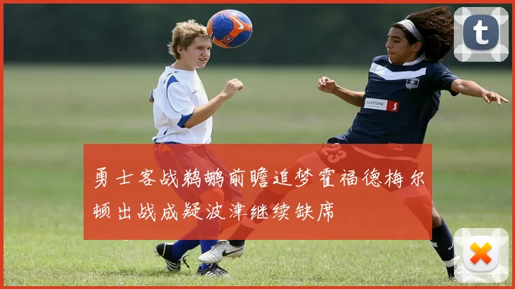 勇士客战鹈鹕前瞻追梦霍福德梅尔顿出战成疑波津继续缺席