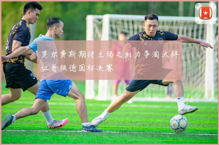 罗尔费斯期待主场之利力争淘汰拜仁晋级德国杯决赛