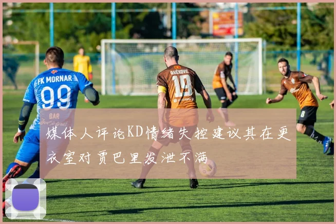 媒体人评论KD情绪失控建议其在更衣室对贾巴里发泄不满
