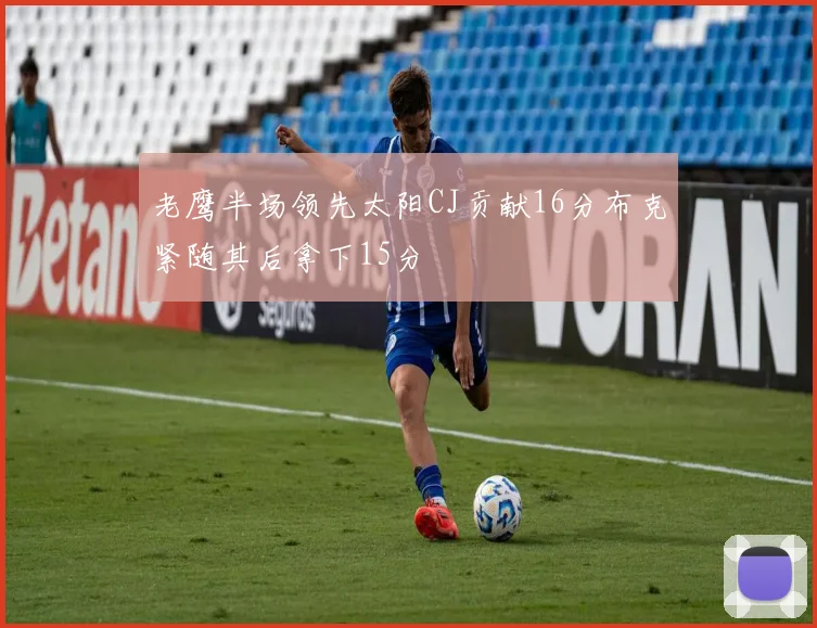 老鹰半场领先太阳CJ贡献16分布克紧随其后拿下15分