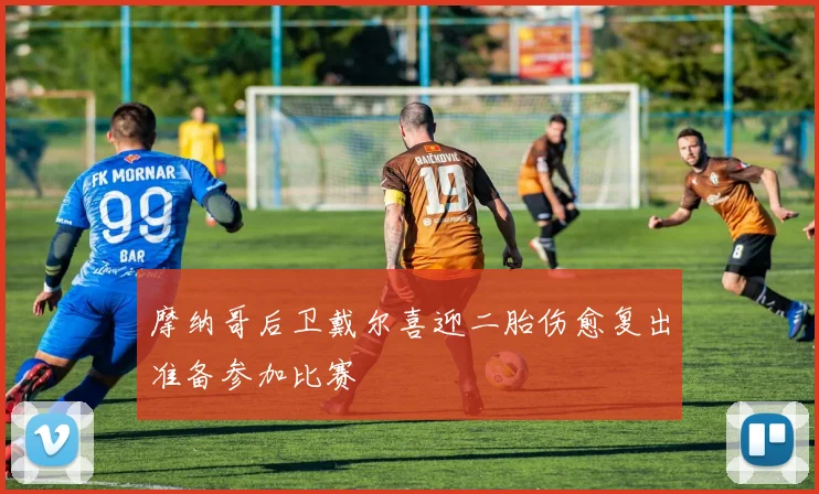 摩纳哥后卫戴尔喜迎二胎伤愈复出准备参加比赛