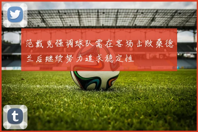 范戴克强调球队需在客场击败桑德兰后继续努力追求稳定性