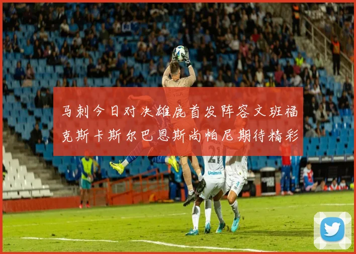 马刺今日对决雄鹿首发阵容文班福克斯卡斯尔巴恩斯尚帕尼期待精彩表现