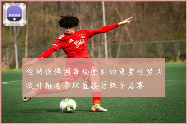 伦纳德强调每场胜利的重要性努力提升排名争取直接晋级季后赛
