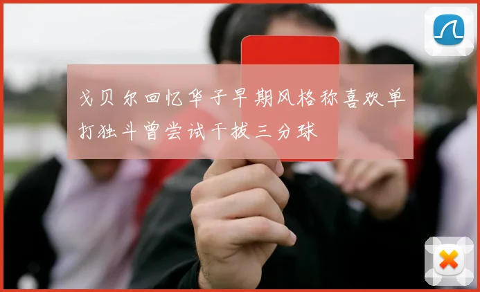 戈贝尔回忆华子早期风格称喜欢单打独斗曾尝试干拔三分球
