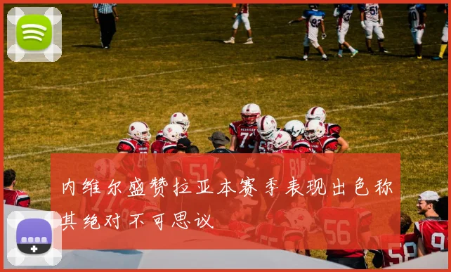 内维尔盛赞拉亚本赛季表现出色称其绝对不可思议