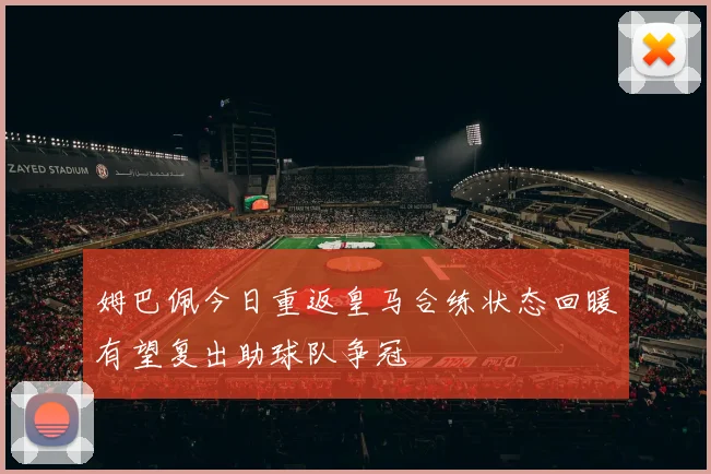 姆巴佩今日重返皇马合练状态回暖有望复出助球队争冠