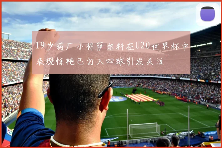 19岁药厂小将萨尔科在U20世界杯中表现惊艳已打入四球引发关注
