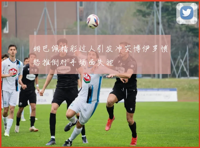 姆巴佩精彩过人引发冲突博伊罗愤怒推倒对手场面失控