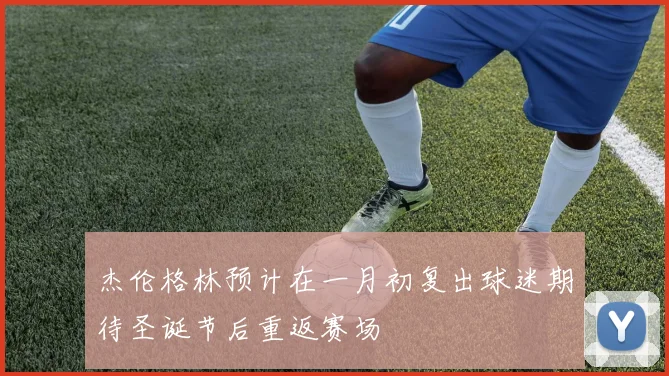 杰伦格林预计在一月初复出球迷期待圣诞节后重返赛场