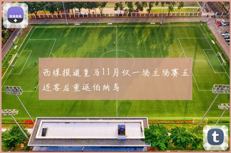 西媒报道皇马11月仅一场主场赛五连客后重返伯纳乌
