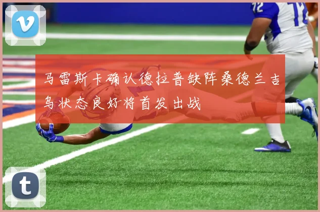 马雷斯卡确认德拉普缺阵桑德兰吉乌状态良好将首发出战