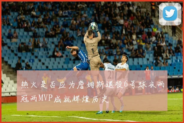 热火是否应为詹姆斯退役6号球衣两冠两MVP成就辉煌历史