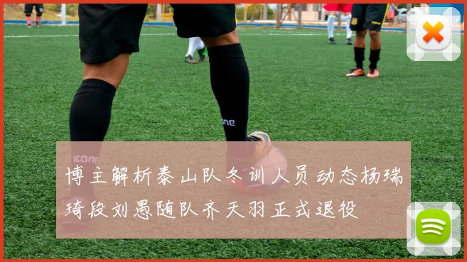 博主解析泰山队冬训人员动态杨瑞琦段刘愚随队齐天羽正式退役