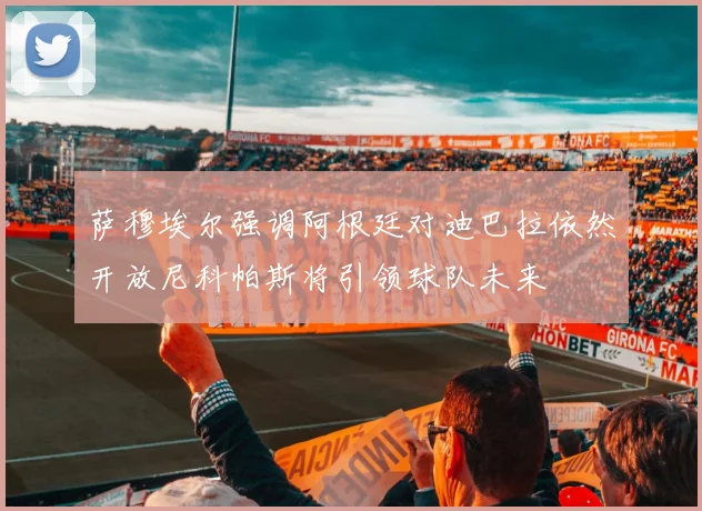 萨穆埃尔强调阿根廷对迪巴拉依然开放尼科帕斯将引领球队未来