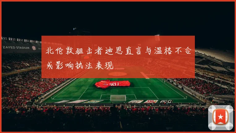 北伦敦狙击者迪恩直言与温格不合或影响执法表现