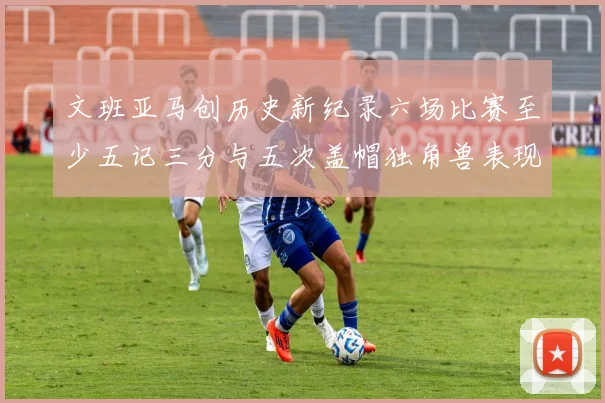 文班亚马创历史新纪录六场比赛至少五记三分与五次盖帽独角兽表现惊艳