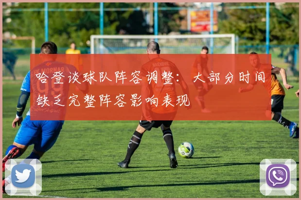 哈登谈球队阵容调整：大部分时间缺乏完整阵容影响表现