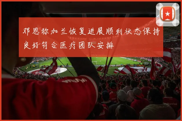 邓恩称加兰恢复进展顺利状态保持良好符合医疗团队安排