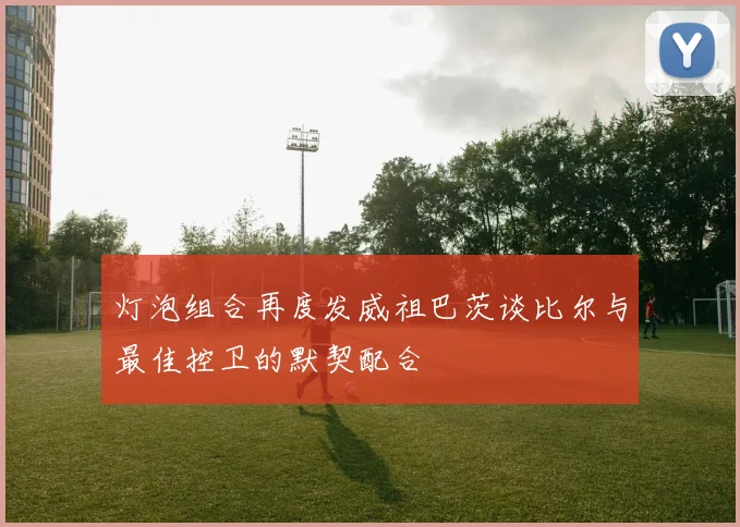 灯泡组合再度发威祖巴茨谈比尔与最佳控卫的默契配合