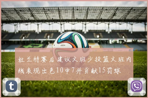杜兰特赛后建议文班少投篮文班内线表现出色10中7并贡献15罚球