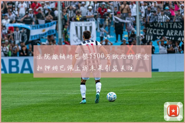 法院撤销对巴黎5500万欧元的保全扣押姆巴佩上诉未果引发关注