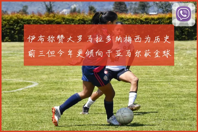 伊布称赞大罗马拉多纳梅西为历史前三但今年更倾向于亚马尔获金球奖