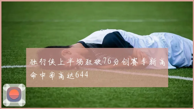 独行侠上半场狂砍76分创赛季新高命中率高达644