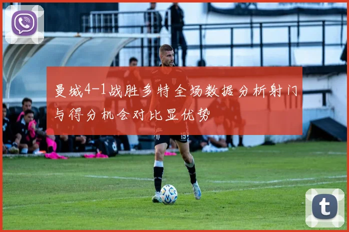 曼城4-1战胜多特全场数据分析射门与得分机会对比显优势