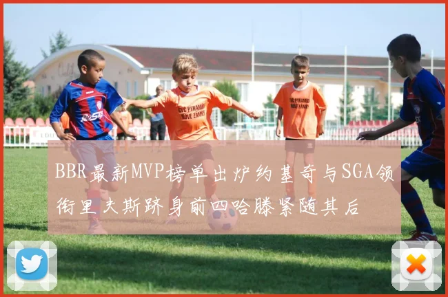 BBR最新MVP榜单出炉约基奇与SGA领衔里夫斯跻身前四哈滕紧随其后