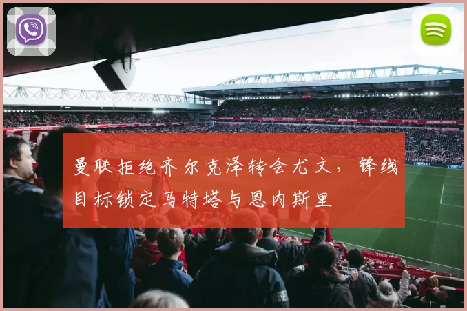 曼联拒绝齐尔克泽转会尤文，锋线目标锁定马特塔与恩内斯里