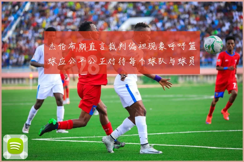 杰伦布朗直言裁判偏袒现象呼吁篮球应公平公正对待每个球队与球员