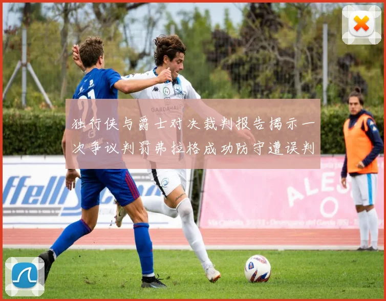 独行侠与爵士对决裁判报告揭示一次争议判罚弗拉格成功防守遭误判