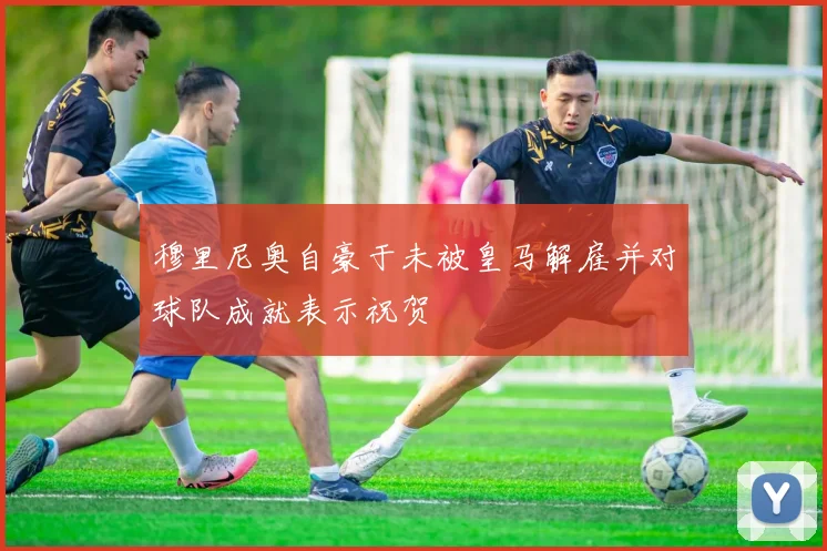 穆里尼奥自豪于未被皇马解雇并对球队成就表示祝贺