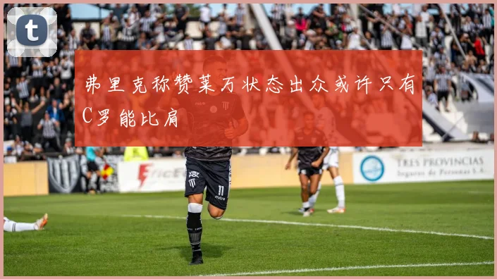 弗里克称赞莱万状态出众或许只有C罗能比肩