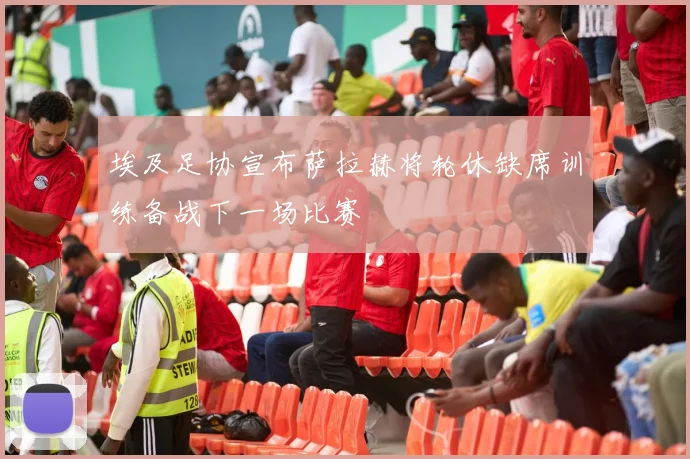 埃及足协宣布萨拉赫将轮休缺席训练备战下一场比赛