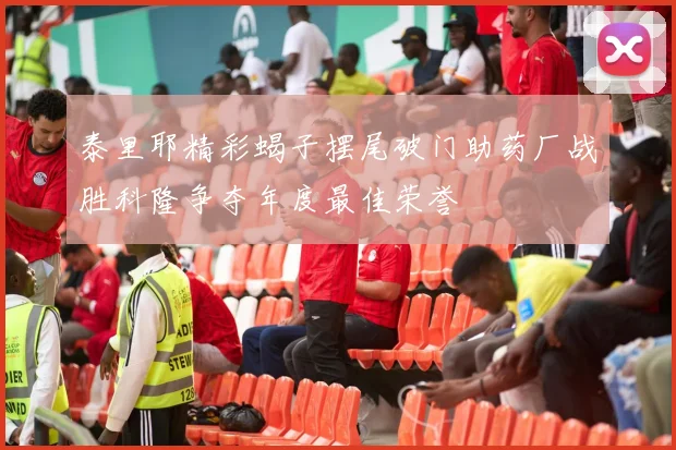 泰里耶精彩蝎子摆尾破门助药厂战胜科隆争夺年度最佳荣誉