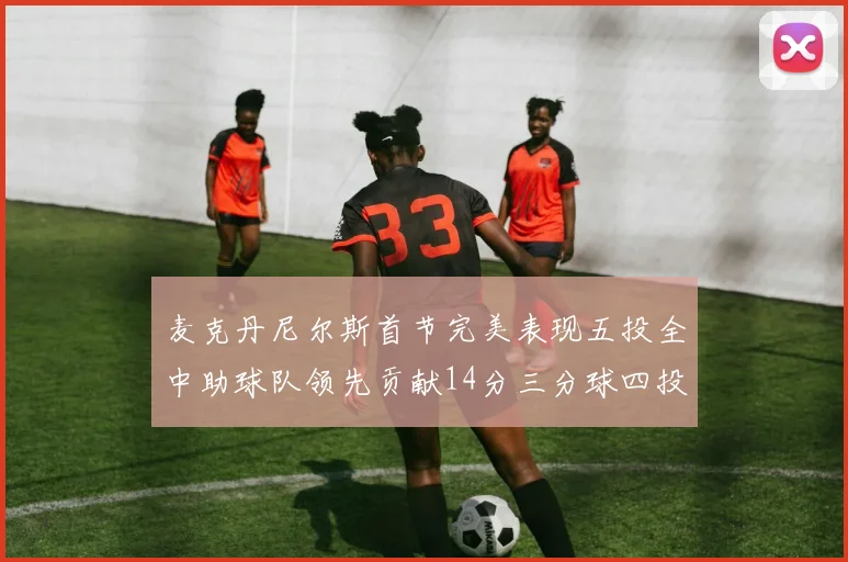 麦克丹尼尔斯首节完美表现五投全中助球队领先贡献14分三分球四投全中